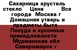 Сахарница хрусталь стекло  › Цена ­ 100 - Все города, Москва г. Домашняя утварь и предметы быта » Посуда и кухонные принадлежности   . Мурманская обл.,Североморск г.